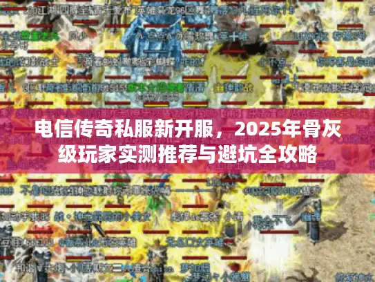 电信传奇私服新开服，2025年骨灰级玩家实测推荐与避坑全攻略