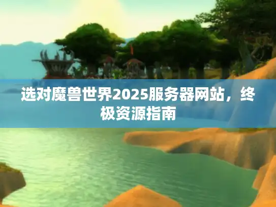 选对魔兽世界2025服务器网站，终极资源指南