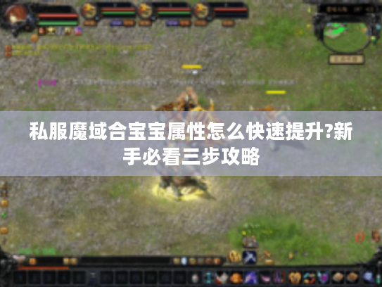 私服魔域合宝宝属性怎么快速提升?新手必看三步攻略