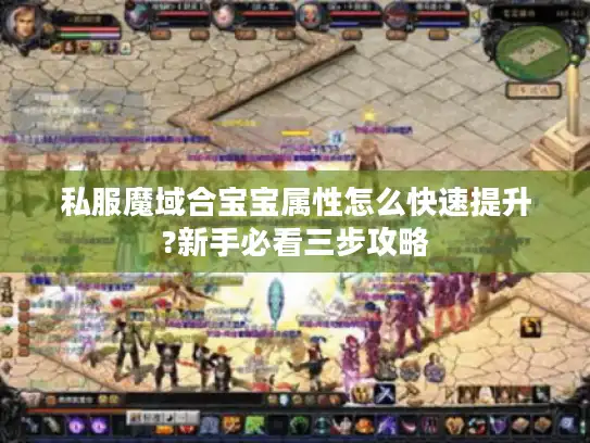 私服魔域合宝宝属性怎么快速提升?新手必看三步攻略