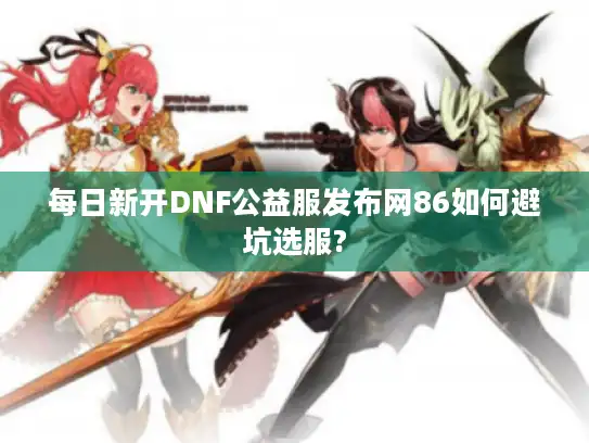 每日新开DNF公益服发布网86如何避坑选服?