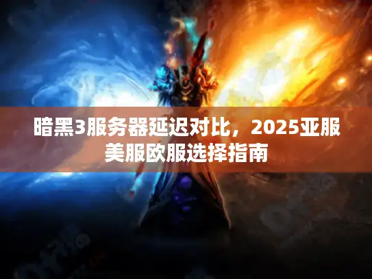 暗黑3服务器延迟对比，2025亚服美服欧服选择指南
