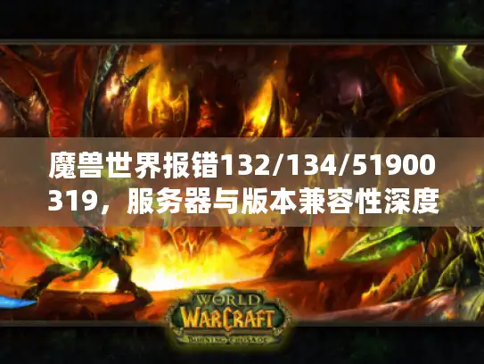 魔兽世界报错132/134/51900319，服务器与版本兼容性深度修复