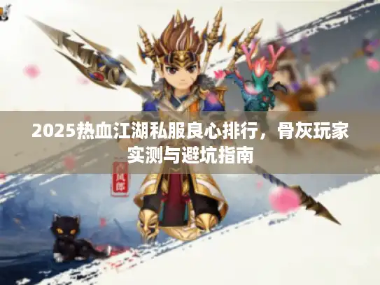 2025热血江湖私服良心排行，骨灰玩家实测与避坑指南