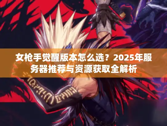 女枪手觉醒版本怎么选？2025年服务器推荐与资源获取全解析