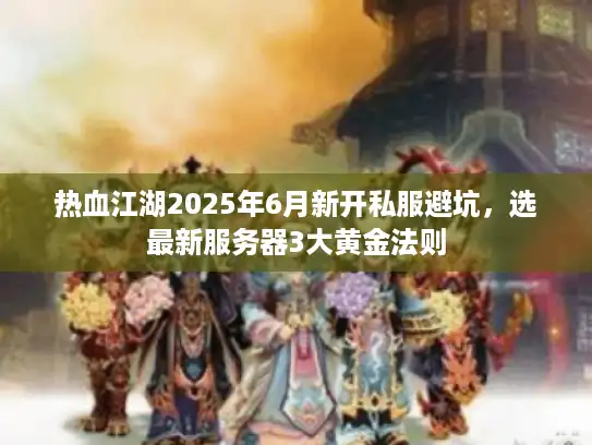 热血江湖2025年6月新开私服避坑，选最新服务器3大黄金法则