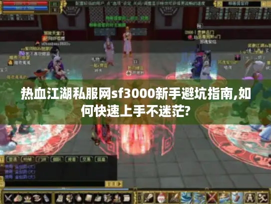热血江湖私服网sf3000新手避坑指南,如何快速上手不迷茫?