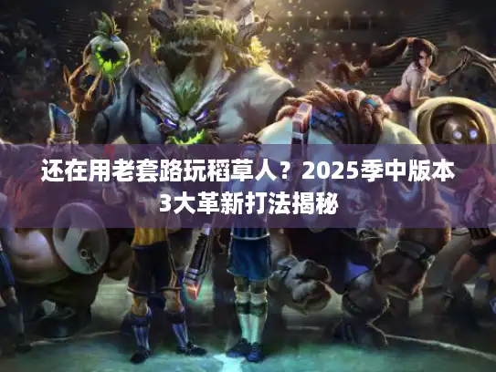 还在用老套路玩稻草人?2025季中版本3大革新打法揭秘 还在用老套路玩稻草人?2025季中版本3大革新打法揭秘