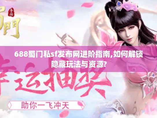 688蜀门私sf发布网进阶指南,如何解锁隐藏玩法与资源? 688蜀门私sf发布网进阶指南,如何解锁隐藏玩法与资源?