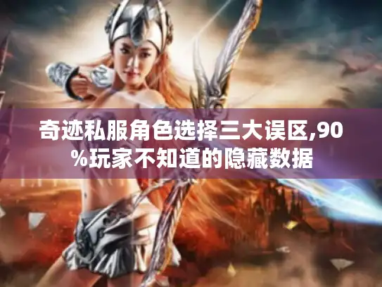 奇迹私服角色选择三大误区,90%玩家不知道的隐藏数据