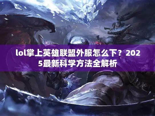 lol掌上英雄联盟外服怎么下？2025最新科学方法全解析