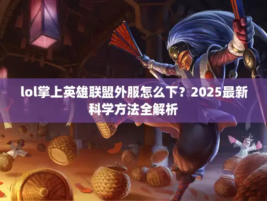 lol掌上英雄联盟外服怎么下？2025最新科学方法全解析