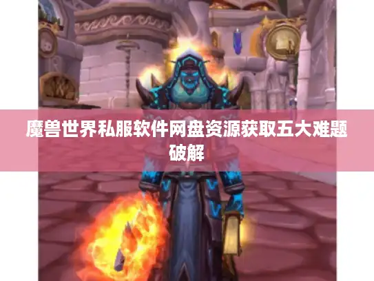 魔兽世界私服软件网盘资源获取五大难题破解 魔兽世界私服软件网盘资源获取五大难题破解