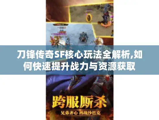刀锋传奇SF核心玩法全解析,如何快速提升战力与资源获取