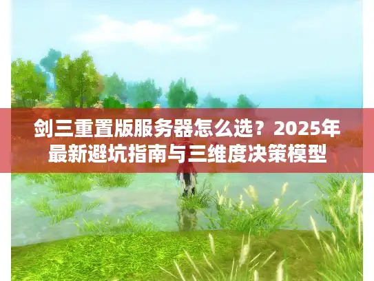 剑三重置版服务器怎么选？2025年最新避坑指南与三维度决策模型