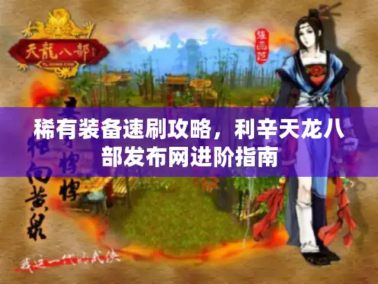 稀有装备速刷攻略,利辛天龙八部发布网进阶指南 稀有装备速刷攻略,利辛天龙八部发布网进阶指南