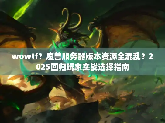 wowtf？魔兽服务器版本资源全混乱？2025回归玩家实战选择指南