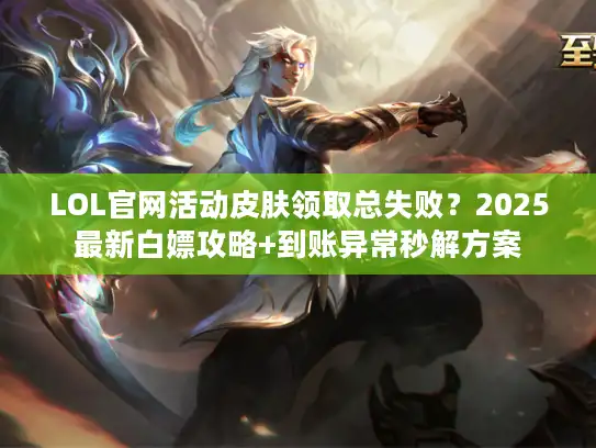 LOL官网活动皮肤领取总失败?2025最新白嫖攻略+到账异常秒解方案 LOL官网活动皮肤领取总失败?2025最新白嫖攻略+到账异常秒解方案