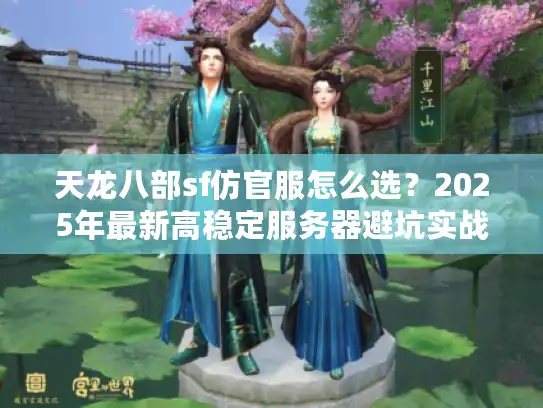 天龙八部sf仿官服怎么选？2025年最新高稳定服务器避坑实战指南