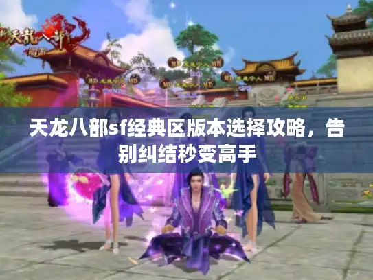 天龙八部sf经典区版本选择攻略，告别纠结秒变高手