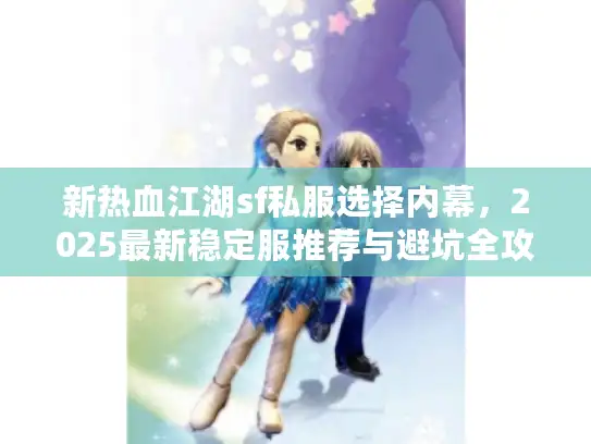 新热血江湖sf私服选择内幕，2025最新稳定服推荐与避坑全攻略