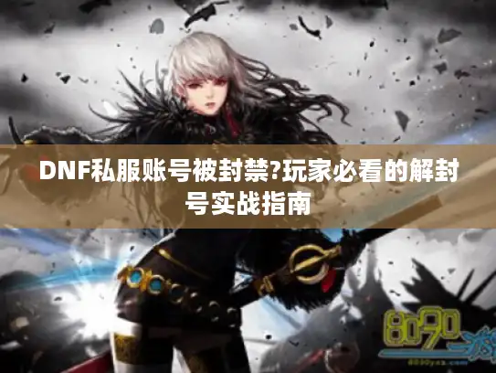 DNF私服账号被封禁?玩家必看的解封号实战指南