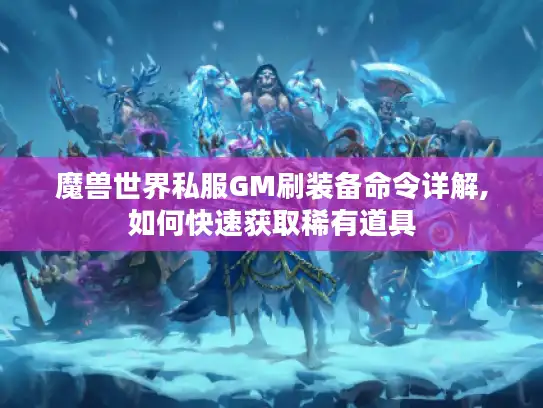 魔兽世界私服GM刷装备命令详解,如何快速获取稀有道具