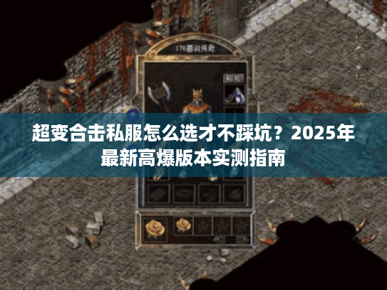 超变合击私服怎么选才不踩坑？2025年最新高爆版本实测指南