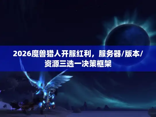 2026魔兽猎人开服红利，服务器/版本/资源三选一决策框架