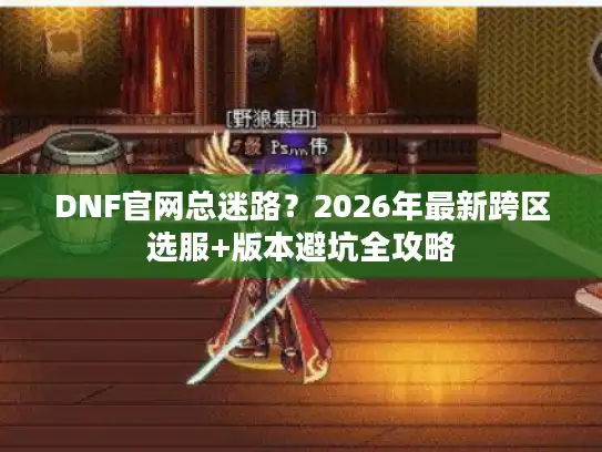 DNF官网总迷路？2026年最新跨区选服+版本避坑全攻略