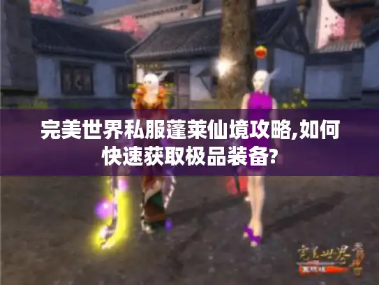 完美世界私服蓬莱仙境攻略,如何快速获取极品装备?