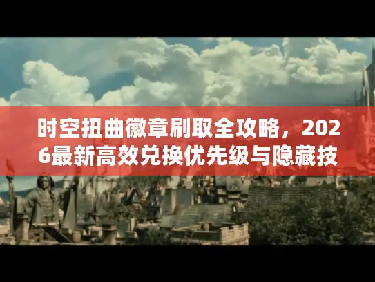 时空扭曲徽章刷取全攻略,2026最新高效兑换优先级与隐藏技巧 时空扭曲徽章刷取全攻略,2026最新高效兑换优先级与隐藏技巧