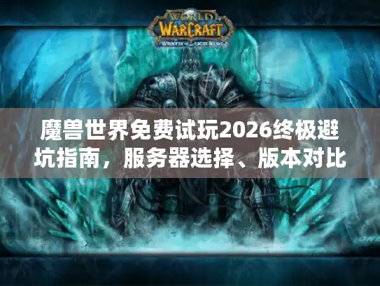 魔兽世界免费试玩2026终极避坑指南，服务器选择、版本对比与新手资源全解析