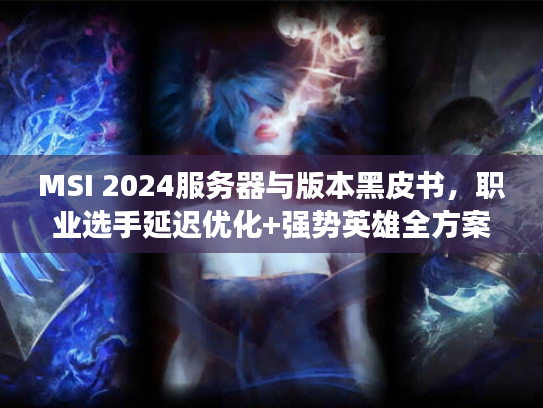 MSI 2024服务器与版本黑皮书，职业选手延迟优化+强势英雄全方案