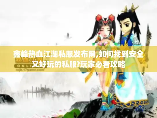 鑫峰热血江湖私服发布网,如何找到安全又好玩的私服?玩家必看攻略