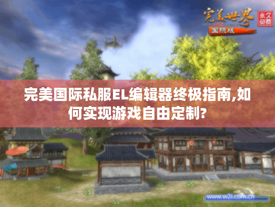 完美国际私服EL编辑器终极指南,如何实现游戏自由定制?