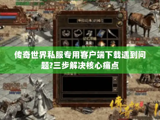 传奇世界私服专用客户端下载遇到问题?三步解决核心痛点