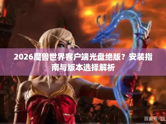 2026魔兽世界客户端光盘绝版？安装指南与版本选择解析