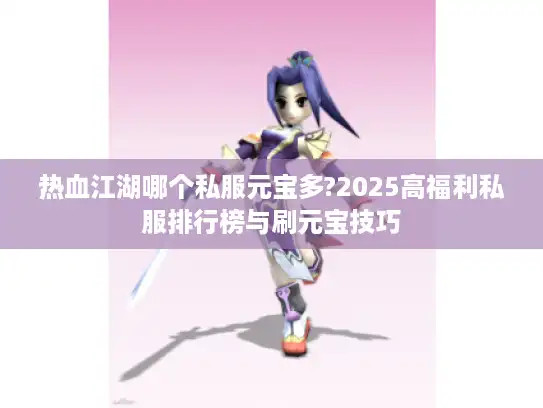 热血江湖哪个私服元宝多?2025高福利私服排行榜与刷元宝技巧 热血江湖哪个私服元宝多?2025高福利私服排行榜与刷元宝技巧