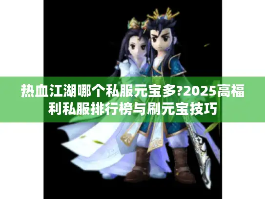 热血江湖哪个私服元宝多?2025高福利私服排行榜与刷元宝技巧 热血江湖哪个私服元宝多?2025高福利私服排行榜与刷元宝技巧