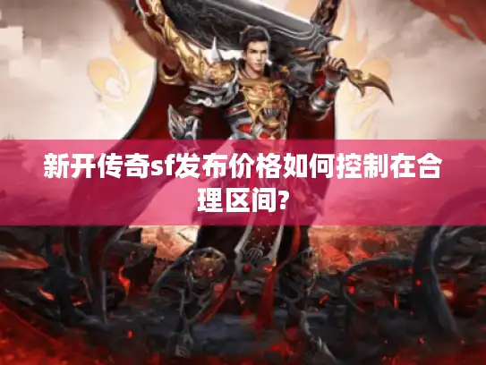 新开传奇sf发布价格如何控制在合理区间?