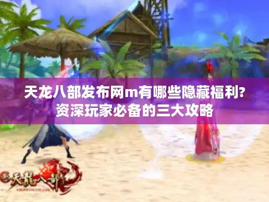 天龙八部发布网m有哪些隐藏福利?资深玩家必备的三大攻略