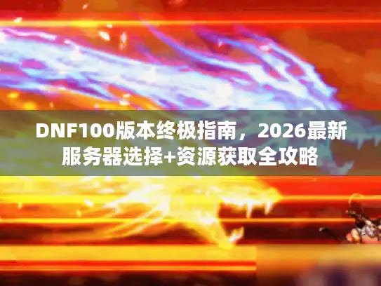 DNF100版本终极指南,2026最新服务器选择+资源获取全攻略 DNF100版本终极指南,2026最新服务器选择+资源获取全攻略