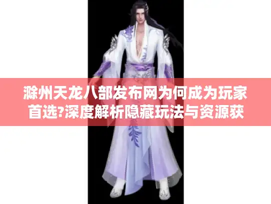 滁州天龙八部发布网为何成为玩家首选?深度解析隐藏玩法与资源获取