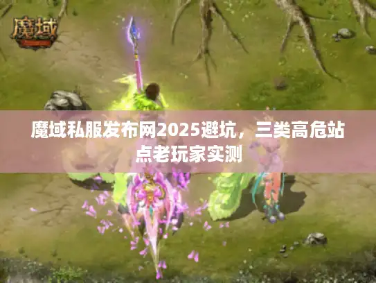 魔域私服发布网2025避坑，三类高危站点老玩家实测