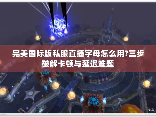 完美国际版私服直播字母怎么用?三步破解卡顿与延迟难题