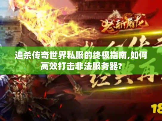 追杀传奇世界私服的终极指南,如何高效打击非法服务器?