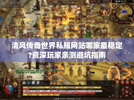 清风传奇世界私服网站哪家最稳定?资深玩家亲测避坑指南 清风传奇世界私服网站哪家最稳定?资深玩家亲测避坑指南
