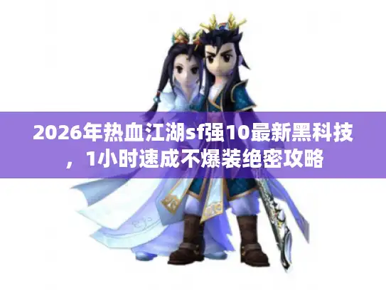 2026年热血江湖sf强10最新黑科技,1小时速成不爆装绝密攻略 2026年热血江湖sf强10最新黑科技,1小时速成不爆装绝密攻略
