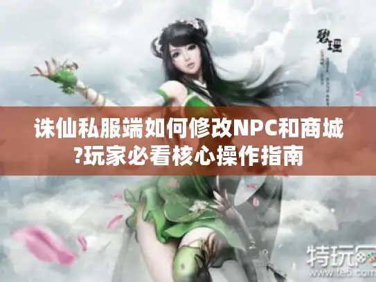 诛仙私服端如何修改NPC和商城?玩家必看核心操作指南 诛仙私服端如何修改NPC和商城?玩家必看核心操作指南